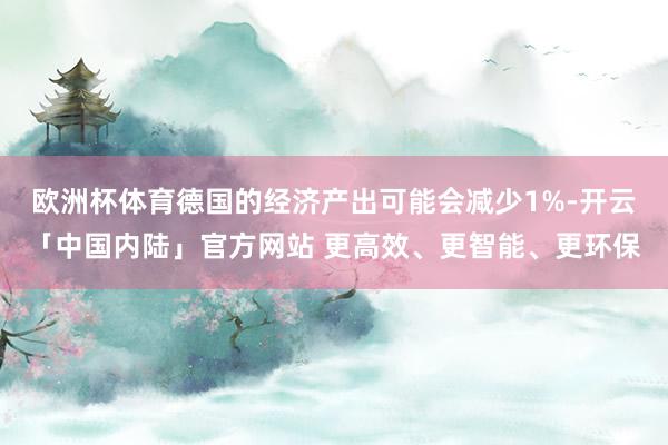 欧洲杯体育德国的经济产出可能会减少1%-开云「中国内陆」官方网站 更高效、更智能、更环保
