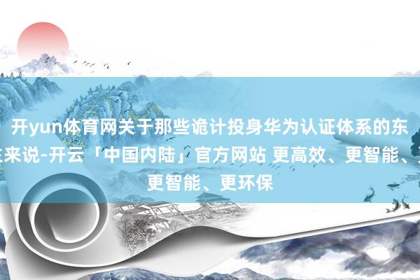 开yun体育网关于那些诡计投身华为认证体系的东说念主来说-开云「中国内陆」官方网站 更高效、更智能、更环保