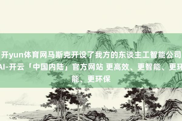 开yun体育网马斯克开设了我方的东谈主工智能公司 xAI-开云「中国内陆」官方网站 更高效、更智能、更环保