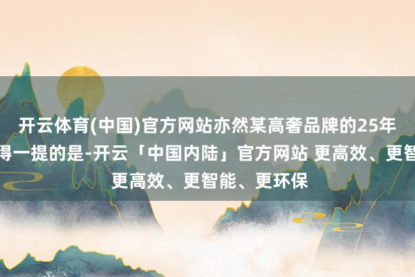 开云体育(中国)官方网站亦然某高奢品牌的25年高定款！值得一提的是-开云「中国内陆」官方网站 更高效、更智能、更环保