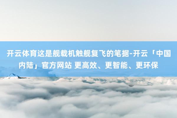 开云体育这是舰载机触舰复飞的笔据-开云「中国内陆」官方网站 更高效、更智能、更环保