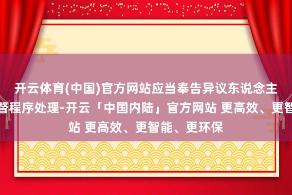 开云体育(中国)官方网站应当奉告异议东说念主通过审判监督程序处理-开云「中国内陆」官方网站 更高效、更智能、更环保