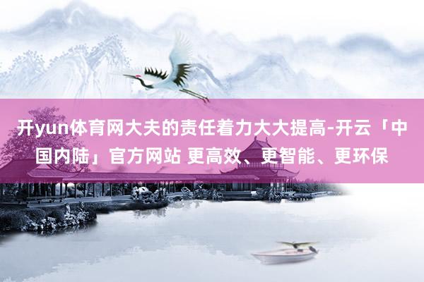 开yun体育网大夫的责任着力大大提高-开云「中国内陆」官方网站 更高效、更智能、更环保