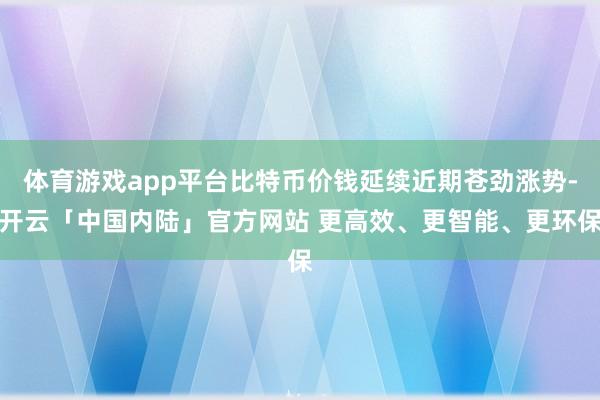 体育游戏app平台比特币价钱延续近期苍劲涨势-开云「中国内陆」官方网站 更高效、更智能、更环保