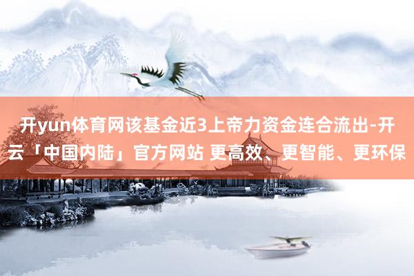 开yun体育网该基金近3上帝力资金连合流出-开云「中国内陆」官方网站 更高效、更智能、更环保