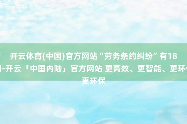 开云体育(中国)官方网站“劳务条约纠纷”有18则-开云「中国内陆」官方网站 更高效、更智能、更环保