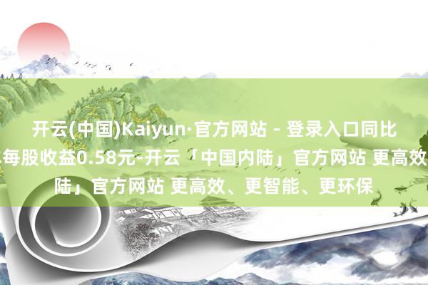 开云(中国)Kaiyun·官方网站 - 登录入口同比下落8.68%；基本每股收益0.58元-开云「中国内陆」官方网站 更高效、更智能、更环保