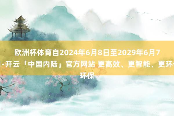 欧洲杯体育自2024年6月8日至2029年6月7日-开云「中国内陆」官方网站 更高效、更智能、更环保
