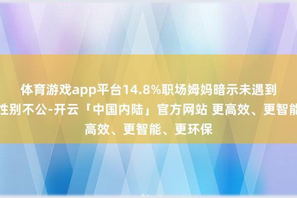 体育游戏app平台14.8%职场姆妈暗示未遇到任何职场性别不公-开云「中国内陆」官方网站 更高效、更智能、更环保