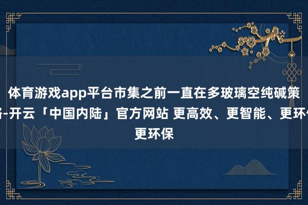 体育游戏app平台市集之前一直在多玻璃空纯碱策略-开云「中国内陆」官方网站 更高效、更智能、更环保