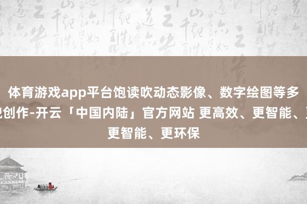 体育游戏app平台饱读吹动态影像、数字绘图等多元样貌创作-开云「中国内陆」官方网站 更高效、更智能、更环保