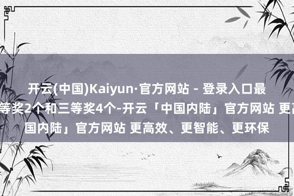 开云(中国)Kaiyun·官方网站 - 登录入口最终斩获一等奖2个、二等奖2个和三等奖4个-开云「中国内陆」官方网站 更高效、更智能、更环保