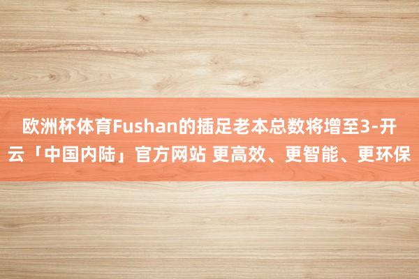 欧洲杯体育Fushan的插足老本总数将增至3-开云「中国内陆」官方网站 更高效、更智能、更环保