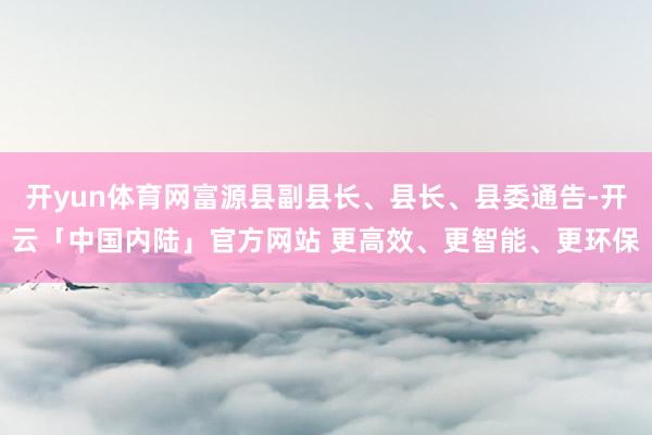 开yun体育网富源县副县长、县长、县委通告-开云「中国内陆」官方网站 更高效、更智能、更环保