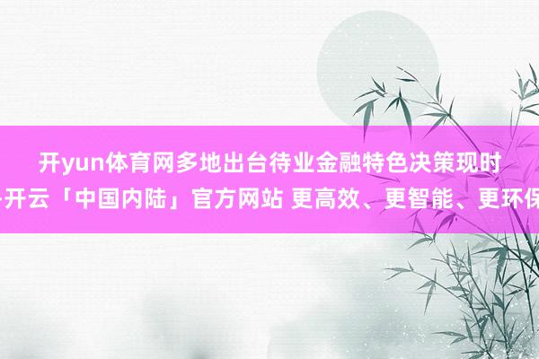 开yun体育网　　多地出台待业金融特色决策　　现时-开云「中国内陆」官方网站 更高效、更智能、更环保