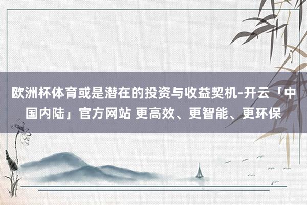 欧洲杯体育或是潜在的投资与收益契机-开云「中国内陆」官方网站 更高效、更智能、更环保