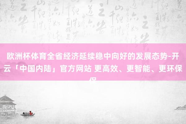 欧洲杯体育全省经济延续稳中向好的发展态势-开云「中国内陆」官方网站 更高效、更智能、更环保