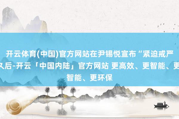 开云体育(中国)官方网站在尹锡悦宣布“紧迫戒严”不久后-开云「中国内陆」官方网站 更高效、更智能、更环保