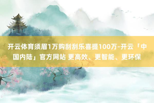 开云体育须眉1万购刮刮乐喜提100万-开云「中国内陆」官方网站 更高效、更智能、更环保