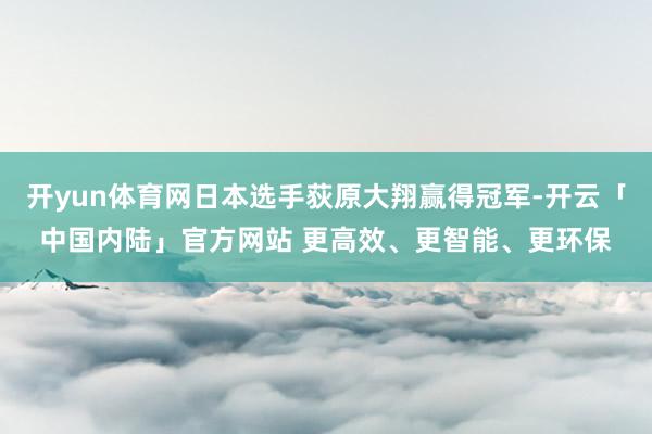 开yun体育网日本选手荻原大翔赢得冠军-开云「中国内陆」官方网站 更高效、更智能、更环保