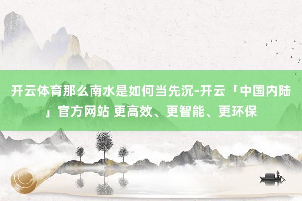 开云体育那么南水是如何当先沉-开云「中国内陆」官方网站 更高效、更智能、更环保