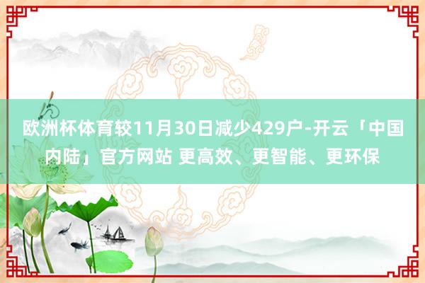 欧洲杯体育较11月30日减少429户-开云「中国内陆」官方网站 更高效、更智能、更环保