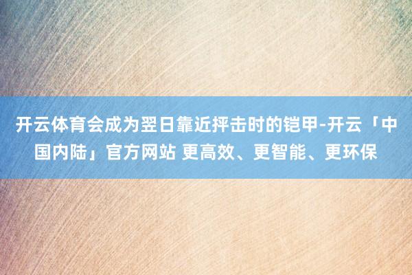 开云体育会成为翌日靠近抨击时的铠甲-开云「中国内陆」官方网站 更高效、更智能、更环保