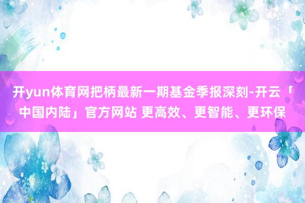 开yun体育网把柄最新一期基金季报深刻-开云「中国内陆」官方网站 更高效、更智能、更环保