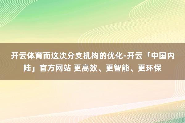 开云体育　　而这次分支机构的优化-开云「中国内陆」官方网站 更高效、更智能、更环保