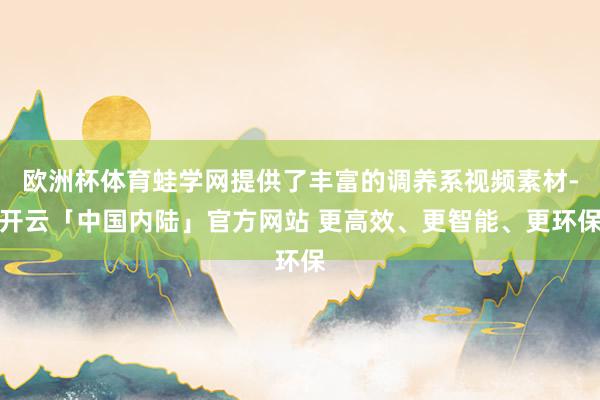 欧洲杯体育蛙学网提供了丰富的调养系视频素材-开云「中国内陆」官方网站 更高效、更智能、更环保