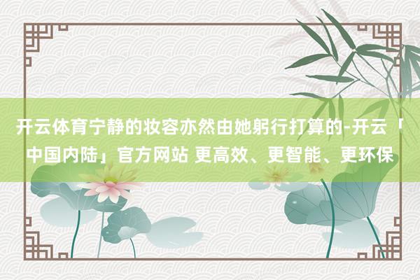 开云体育宁静的妆容亦然由她躬行打算的-开云「中国内陆」官方网站 更高效、更智能、更环保