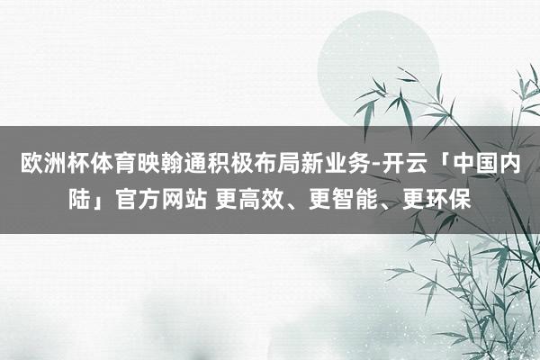 欧洲杯体育映翰通积极布局新业务-开云「中国内陆」官方网站 更高效、更智能、更环保