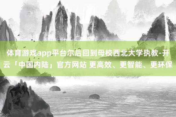 体育游戏app平台尔后回到母校西北大学执教-开云「中国内陆」官方网站 更高效、更智能、更环保