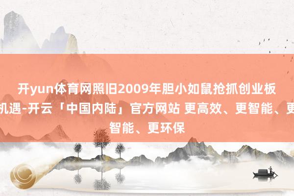 开yun体育网照旧2009年胆小如鼠抢抓创业板开放机遇-开云「中国内陆」官方网站 更高效、更智能、更环保