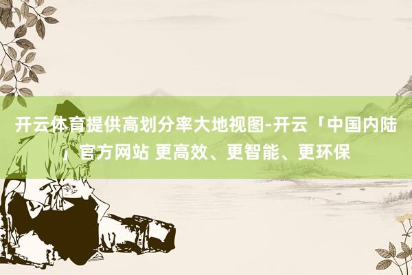 开云体育提供高划分率大地视图-开云「中国内陆」官方网站 更高效、更智能、更环保
