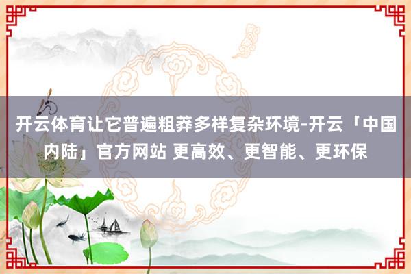 开云体育让它普遍粗莽多样复杂环境-开云「中国内陆」官方网站 更高效、更智能、更环保