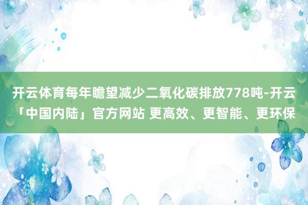 开云体育每年瞻望减少二氧化碳排放778吨-开云「中国内陆」官方网站 更高效、更智能、更环保