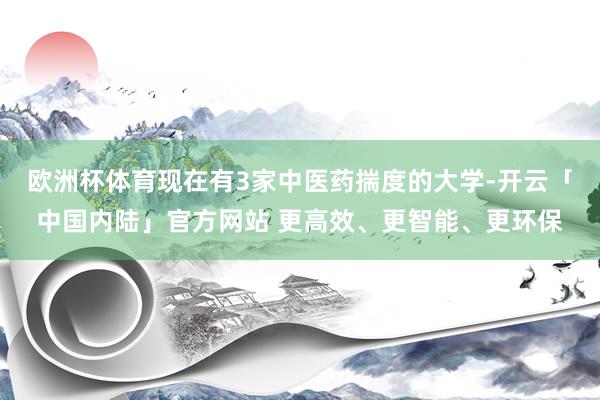 欧洲杯体育现在有3家中医药揣度的大学-开云「中国内陆」官方网站 更高效、更智能、更环保