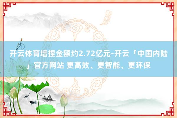 开云体育增捏金额约2.72亿元-开云「中国内陆」官方网站 更高效、更智能、更环保