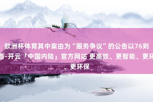 欧洲杯体育其中案由为“服务争议”的公告以76则居首-开云「中国内陆」官方网站 更高效、更智能、更环保