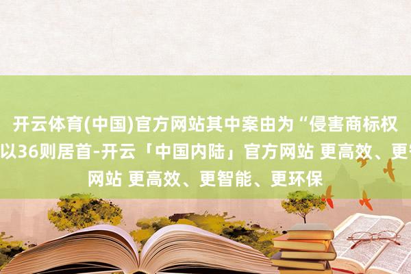 开云体育(中国)官方网站其中案由为“侵害商标权纠纷”的公告以36则居首-开云「中国内陆」官方网站 更高效、更智能、更环保