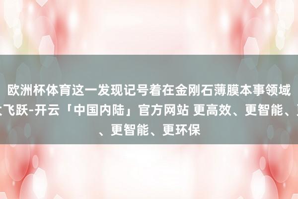 欧洲杯体育这一发现记号着在金刚石薄膜本事领域的一大飞跃-开云「中国内陆」官方网站 更高效、更智能、更环保