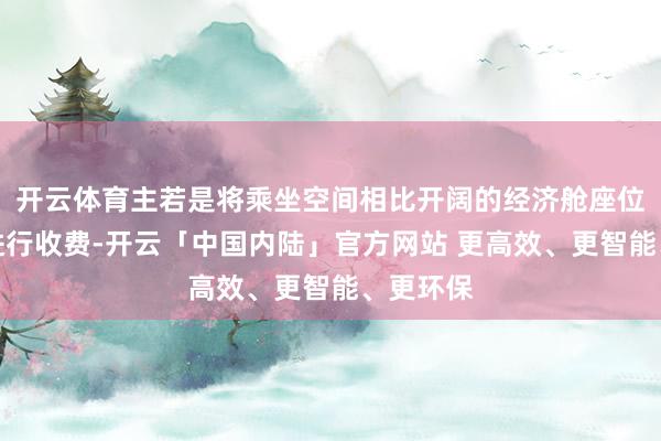 开云体育主若是将乘坐空间相比开阔的经济舱座位拿出来进行收费-开云「中国内陆」官方网站 更高效、更智能、更环保