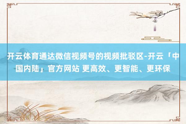 开云体育通达微信视频号的视频批驳区-开云「中国内陆」官方网站 更高效、更智能、更环保