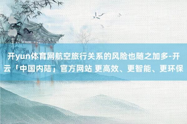 开yun体育网航空旅行关系的风险也随之加多-开云「中国内陆」官方网站 更高效、更智能、更环保