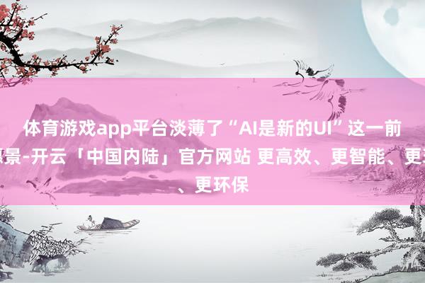 体育游戏app平台淡薄了“AI是新的UI”这一前瞻愿景-开云「中国内陆」官方网站 更高效、更智能、更环保