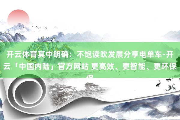 开云体育其中明确：不饱读吹发展分享电单车-开云「中国内陆」官方网站 更高效、更智能、更环保