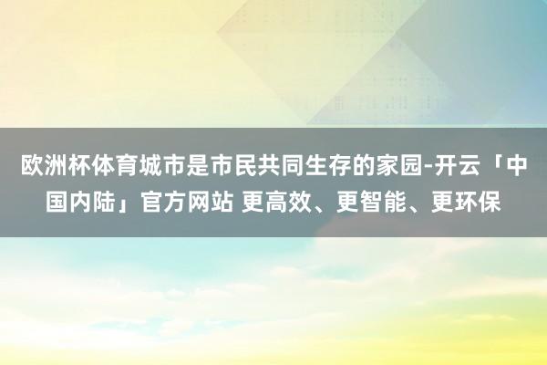 欧洲杯体育城市是市民共同生存的家园-开云「中国内陆」官方网站 更高效、更智能、更环保