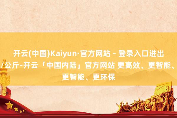 开云(中国)Kaiyun·官方网站 - 登录入口进出9.00元/公斤-开云「中国内陆」官方网站 更高效、更智能、更环保