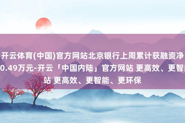 开云体育(中国)官方网站北京银行上周累计获融资净卖出额4900.49万元-开云「中国内陆」官方网站 更高效、更智能、更环保